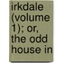 Irkdale (Volume 1); Or, The Odd House In