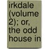 Irkdale (Volume 2); Or, The Odd House In