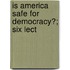 Is America Safe For Democracy?; Six Lect