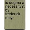 Is Dogma A Necessity?; By Frederick Meyr by Frederick Meyrick