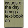 Issues Of The Day; Being A Text-Book On by Unknown