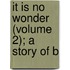 It Is No Wonder (Volume 2); A Story Of B
