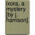 Ixora, A Mystery [By J. Harrison].