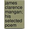 James Clarence Mangan; His Selected Poem by James Clarence Mangan