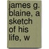 James G. Blaine, A Sketch Of His Life, W