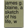 James G. Blaine, A Sketch Of His Life, W by Charles Wolcott Balestier