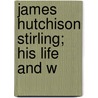 James Hutchison Stirling; His Life And W door Amelia Hutchinson Stirling
