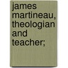 James Martineau, Theologian And Teacher; by Joseph Estlin Carpenter
