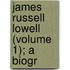 James Russell Lowell (Volume 1); A Biogr