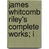 James Whitcomb Riley's Complete Works; I