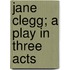 Jane Clegg; A Play In Three Acts