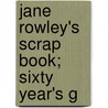 Jane Rowley's Scrap Book; Sixty Year's G door Jane Rowley
