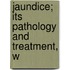 Jaundice; Its Pathology And Treatment, W