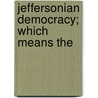 Jeffersonian Democracy; Which Means The by John Robertson Dunlap
