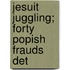 Jesuit Juggling; Forty Popish Frauds Det