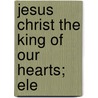 Jesus Christ The King Of Our Hearts; Ele by Alexis Henri Marie L�Picier
