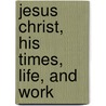 Jesus Christ, His Times, Life, And Work by Edmond De Pressensee