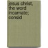 Jesus Christ, The Word Incarnate; Consid