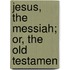 Jesus, The Messiah; Or, The Old Testamen