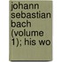 Johann Sebastian Bach (Volume 1); His Wo