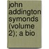 John Addington Symonds (Volume 2); A Bio