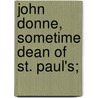 John Donne, Sometime Dean Of St. Paul's; door Reverend Augustus Jessopp