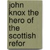 John Knox The Hero Of The Scottish Refor