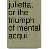 Julietta, Or The Triumph Of Mental Acqui by Julietta