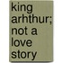 King Arhthur; Not A Love Story
