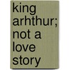 King Arhthur; Not A Love Story door Dinah Maria Mulock Craik
