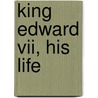King Edward Vii, His Life by Edgar Sanderson