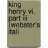King Henry Vi, Part Iii (Webster's Itali