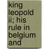 King Leopold Ii; His Rule In Belgium And