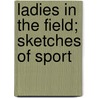 Ladies In The Field; Sketches Of Sport by Violet Greville