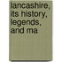 Lancashire, Its History, Legends, And Ma