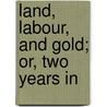Land, Labour, And Gold; Or, Two Years In door William Howitt