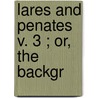 Lares And Penates  V. 3 ; Or, The Backgr by Florence Caddy