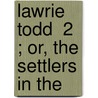 Lawrie Todd  2 ; Or, The Settlers In The by Unknown Author