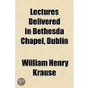 Lectures Delivered In Bethesda Chapel, D by William Henry Krause