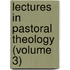 Lectures In Pastoral Theology (Volume 3)