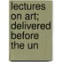 Lectures On Art; Delivered Before The Un