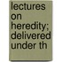 Lectures On Heredity; Delivered Under Th