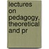 Lectures On Pedagogy, Theoretical And Pr