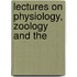Lectures On Physiology, Zoology And The