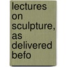 Lectures On Sculpture, As Delivered Befo by John Flaxman