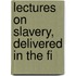 Lectures On Slavery, Delivered In The Fi