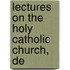 Lectures On The Holy Catholic Church, De