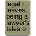 Legal T Leaves, Being A Lawyer's Tales O