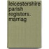 Leicestershire Parish Registers. Marriag