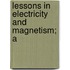 Lessons In Electricity And Magnetism; A